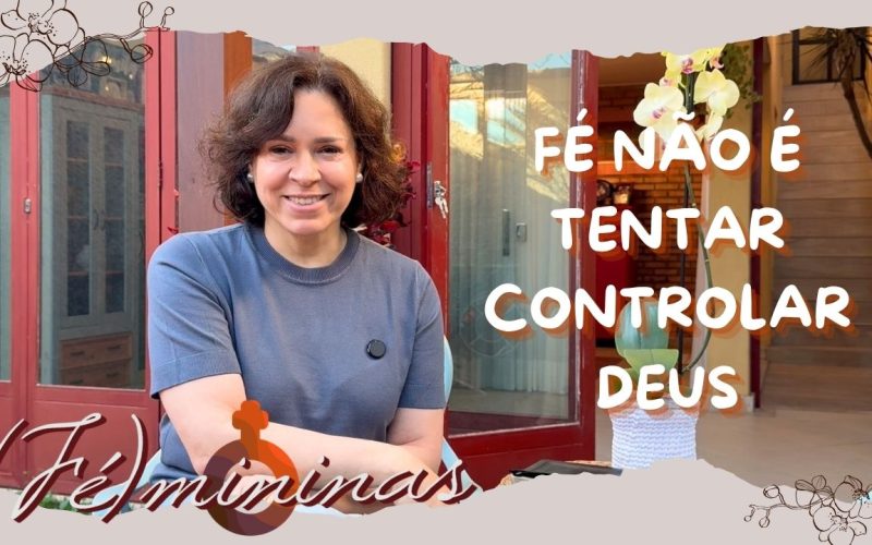 Programa Fémininas – Episódio 13 – Fé não é tentar controlar Deus!