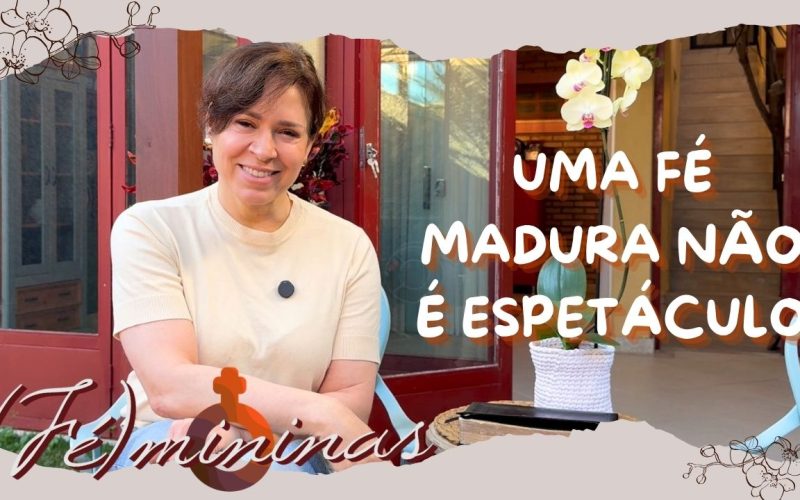 Programa Fémininas – Episódio 14 – Uma fé madura não é Espetáculo!
