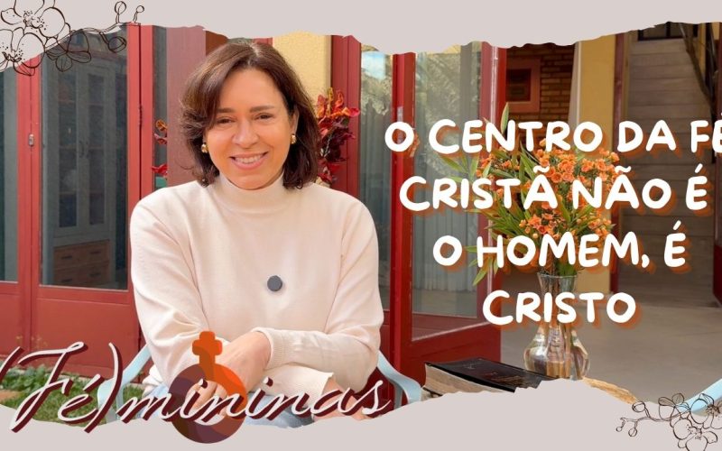 Programa Fémininas – Episódio 15 – O Centro da fé cristã não é o homem, é Cristo!